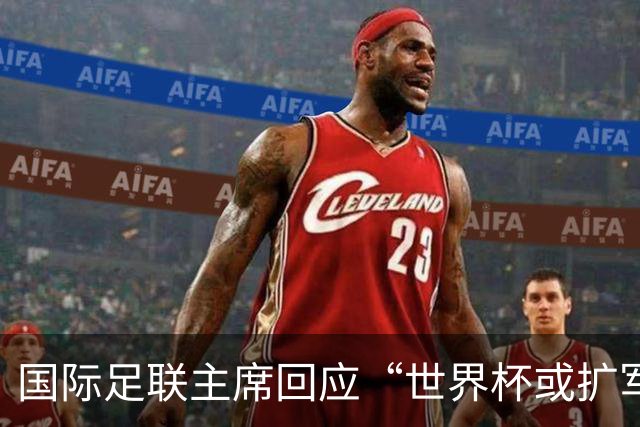 国际足联主席回应“世界杯或扩军至64队”