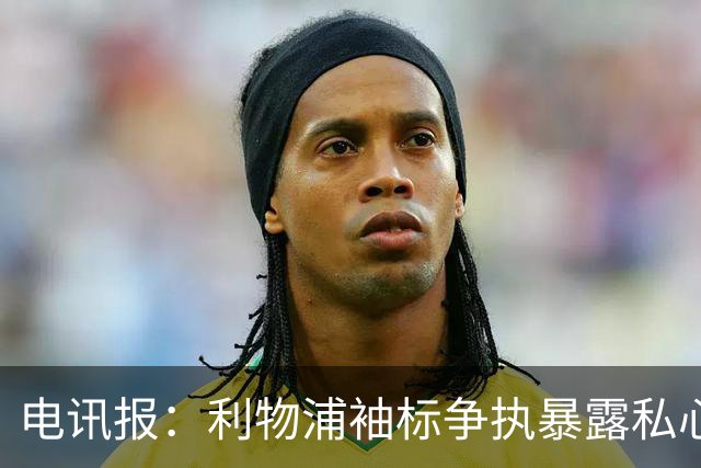 电讯报：利物浦袖标争执暴露私心，伊劳拉需警惕个人利益优先