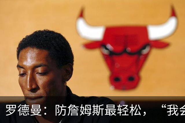 罗德曼：防詹姆斯最轻松，“我会逼他投篮”