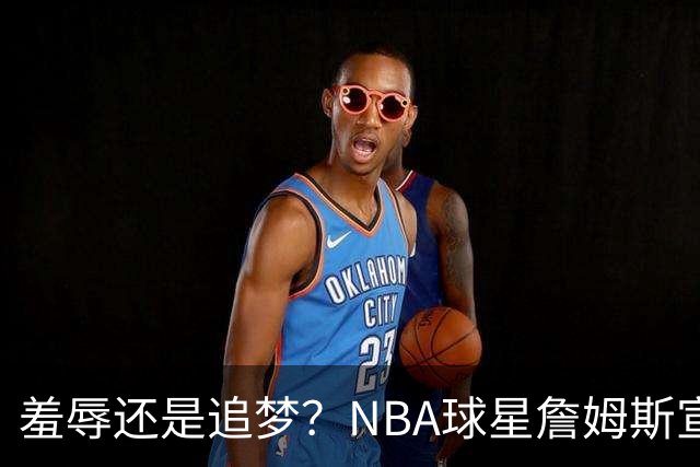 羞辱还是追梦？NBA球星詹姆斯宣布加盟费城76人，接受“地摊货”薪资