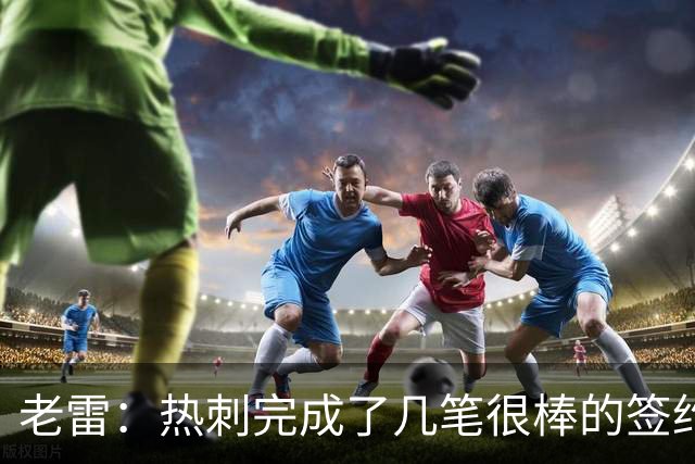 老雷：热刺完成了几笔很棒的签约，下赛季有望争夺欧冠资格