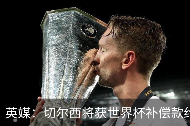 英媒：切尔西将获世界杯补偿款约200万英镑