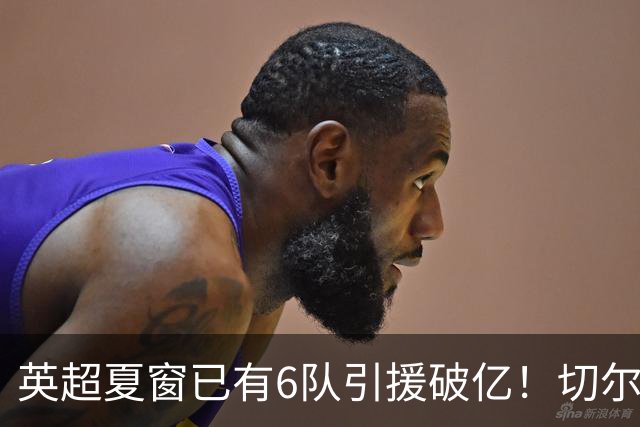 英超夏窗已有6队引援破亿！切尔西3.12亿欧居首，热刺2.67亿欧次席