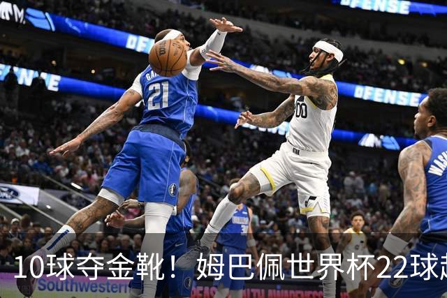 10球夺金靴！姆巴佩世界杯22球超越梅西，创56年纪录