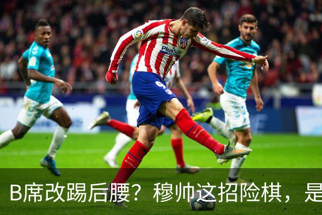 B席改踢后腰？穆帅这招险棋，是在赌皇马的夏天