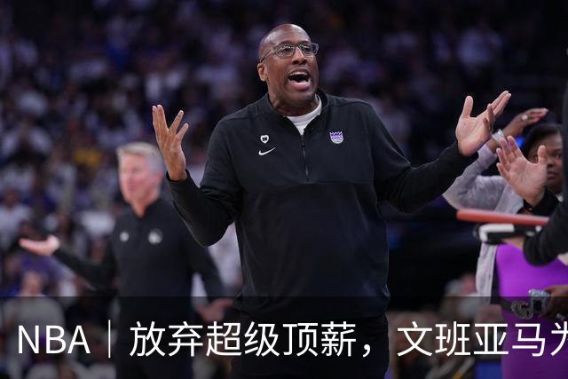 NBA｜放弃超级顶薪，文班亚马为续约马刺做出利益牺牲