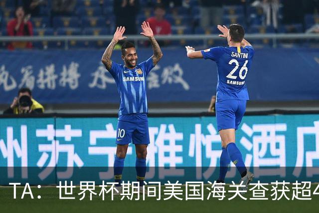 TA：世界杯期间美国海关查获超44.5万件侵权商品，其中大量假球衣