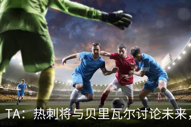 TA：热刺将与贝里瓦尔讨论未来，维卡里奥很可能在今夏离开球队